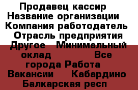 Продавец-кассир › Название организации ­ Компания-работодатель › Отрасль предприятия ­ Другое › Минимальный оклад ­ 18 750 - Все города Работа » Вакансии   . Кабардино-Балкарская респ.